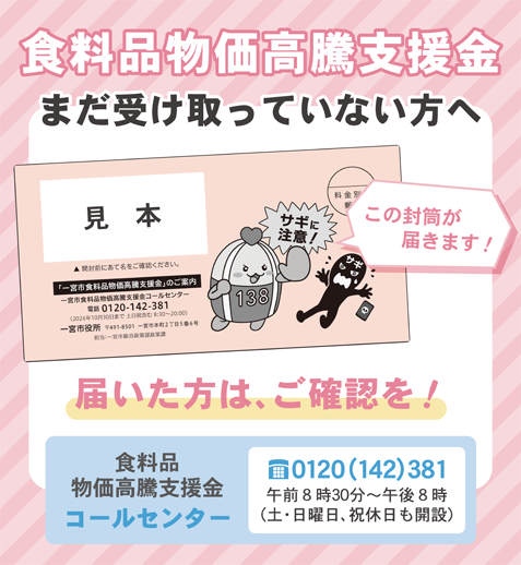 食料品物価高騰支援金をまだ受け取っていない方へ。封筒が届いたら、ご確認を。食料品物価高騰支援金コールセンターは0120（142）381。午前8時30分～午後8時まで、土・日曜日、祝休日も開設してます。