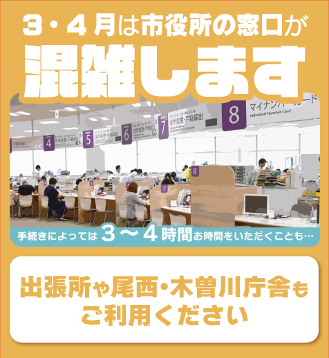 3・4月は市役所の窓口が混雑します。手続きによっては3～4時間お時間をいただくことも…。出張所や尾西・木曽川庁舎もご利用ください