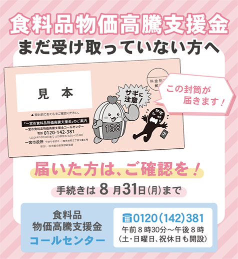 食料品物価高騰支援金をまだ受け取っていない方へ。封筒が届いたら、ご確認を。食料品物価高騰支援金コールセンターは0120（142）381。午前8時30分～午後8時まで、土・日曜日、祝休日も開設してます。