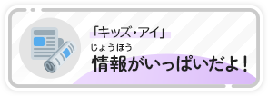 「キッズ・アイ」 情報がいっぱいだよ！