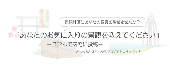 景観計画にあなたの写真を載せませんか？あなたのお気に入りの景観を教えてください　スマホで気軽に投稿※もちろんスマホからでなくても大丈夫です！