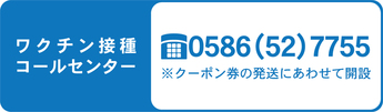 ワクチン接種コールセンター　0586-52-7755　クーポン券の発送にあわせて開設