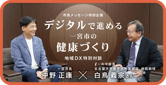 市長メッセージ特別企画「デジタルで進める 一宮市の健康づくり」地域DX特別対談　一宮市長 中野正康×i-スマ会長 名古屋大学医学部附属病院 病院教授 白鳥義宗さん